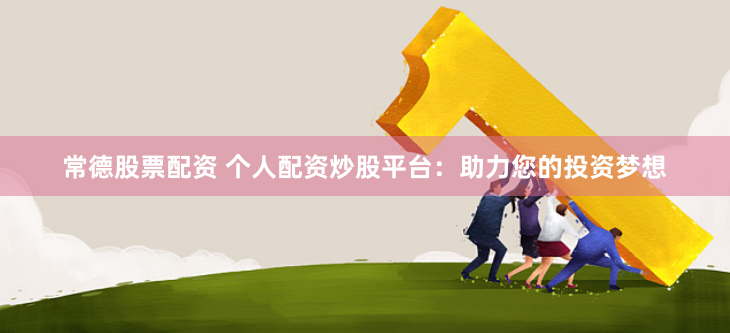 常德股票配资 个人配资炒股平台:助力您的投资梦想