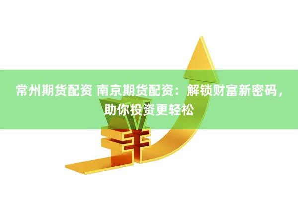 常州期货配资 南京期货配资:解锁财富新密码,助你投资更轻松