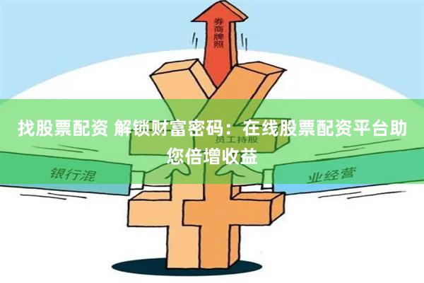 找股票配资 解锁财富密码：在线股票配资平台助您倍增收益