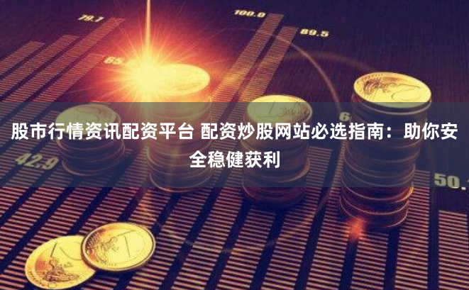 股市行情资讯配资平台 配资炒股网站必选指南：助你安全稳健获利
