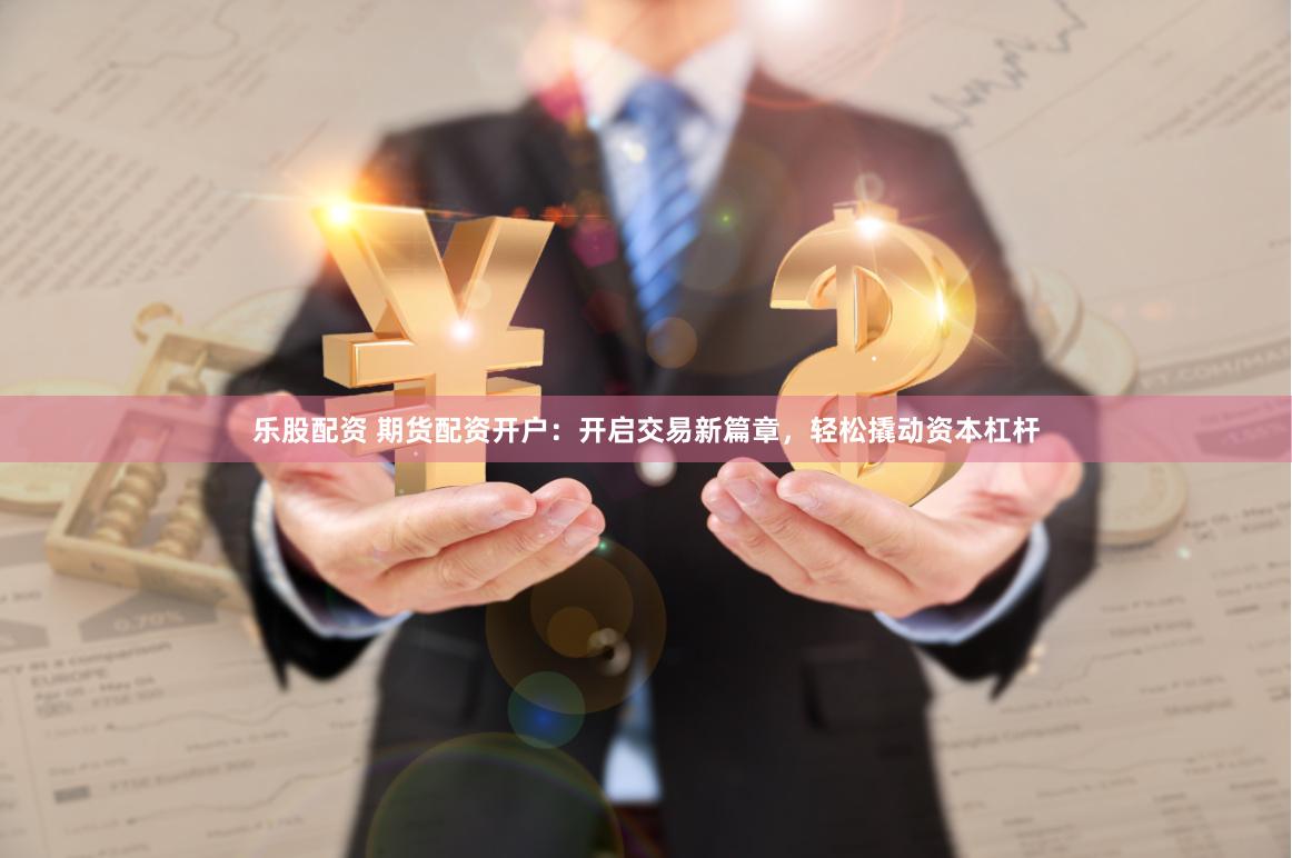 乐股配资 期货配资开户：开启交易新篇章，轻松撬动资本杠杆