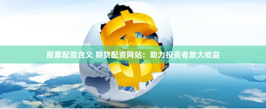 股票配资含义 期货配资网站：助力投资者放大收益