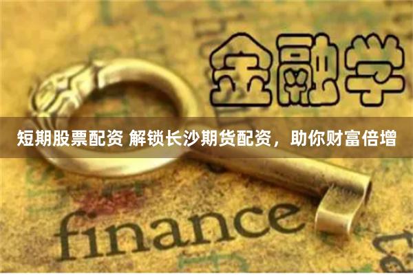 短期股票配资 解锁长沙期货配资，助你财富倍增