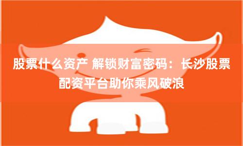 股票什么资产 解锁财富密码：长沙股票配资平台助你乘风破浪
