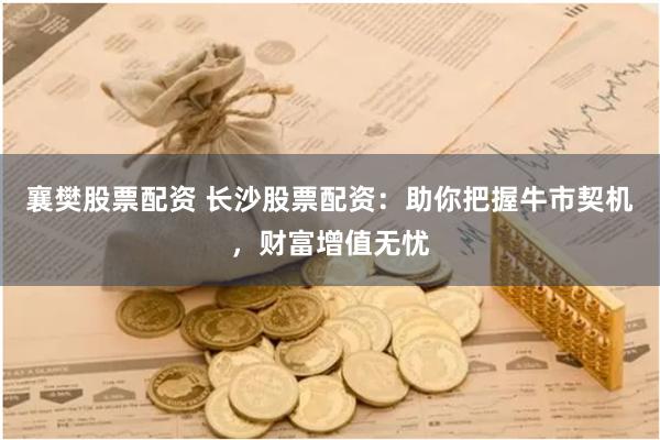 襄樊股票配资 长沙股票配资：助你把握牛市契机，财富增值无忧