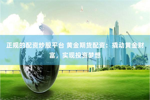 正规的配资炒股平台 黄金期货配资：撬动黄金财富，实现投资梦想