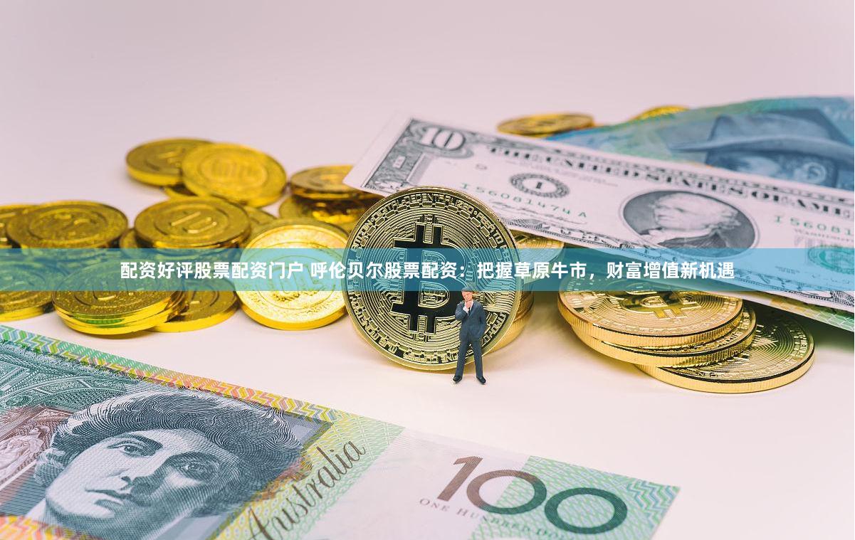 配资好评股票配资门户 呼伦贝尔股票配资：把握草原牛市，财富增值新机遇