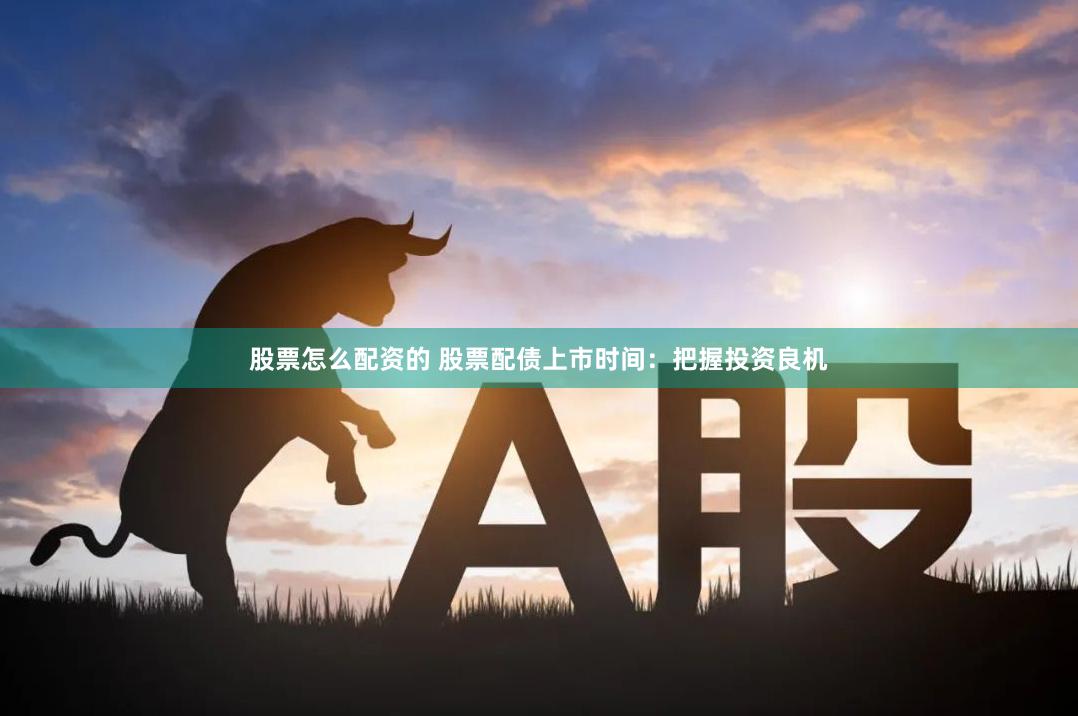 股票怎么配资的 股票配债上市时间:把握投资良机
