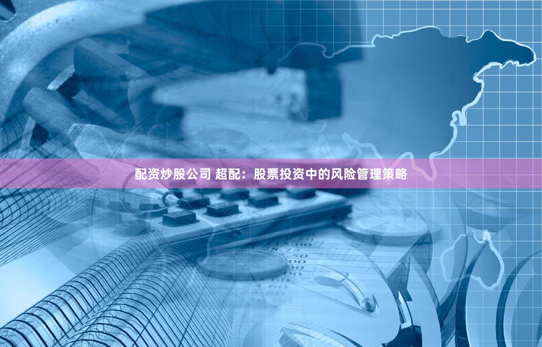配资炒股公司 超配:股票投资中的风险管理策略