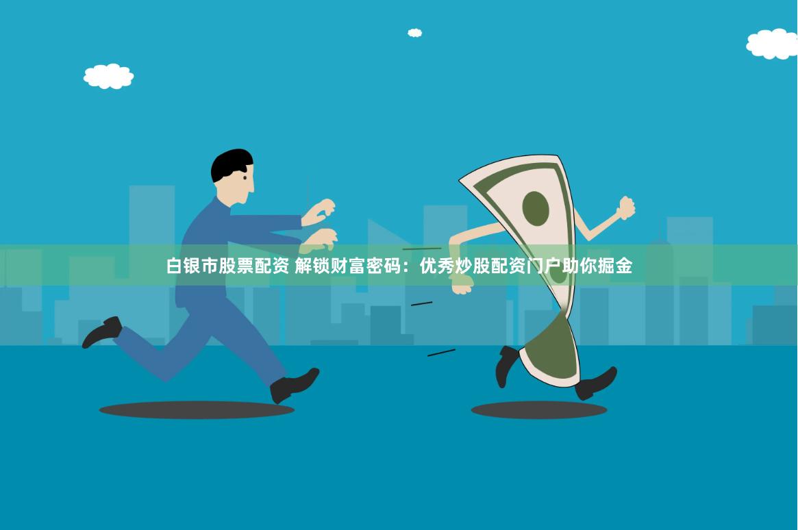 白银市股票配资 解锁财富密码：优秀炒股配资门户助你掘金
