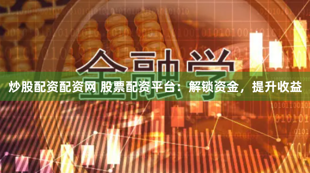 炒股配资配资网 股票配资平台：解锁资金，提升收益