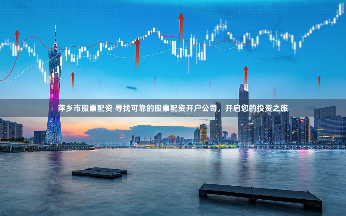 萍乡市股票配资 寻找可靠的股票配资开户公司，开启您的投资之旅