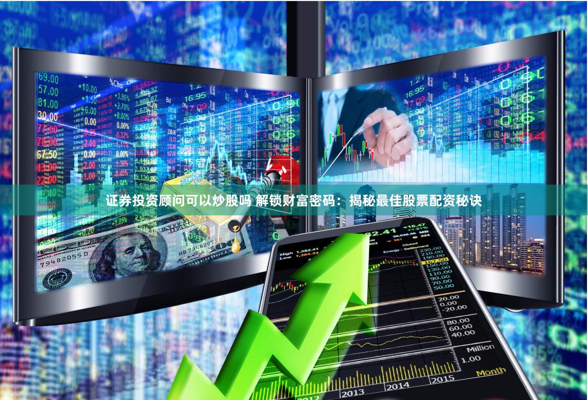 证券投资顾问可以炒股吗 解锁财富密码：揭秘最佳股票配资秘诀