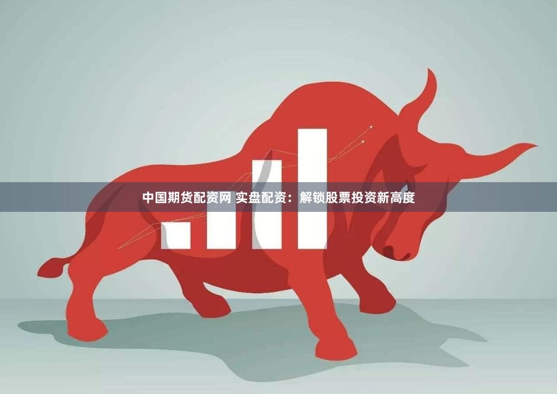 中国期货配资网 实盘配资：解锁股票投资新高度