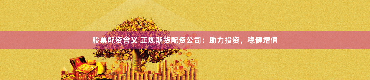 股票配资含义 正规期货配资公司：助力投资，稳健增值