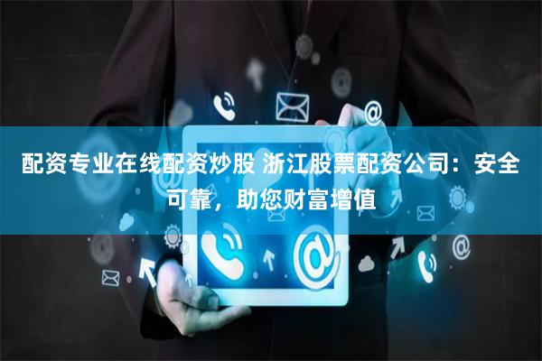 配资专业在线配资炒股 浙江股票配资公司：安全可靠，助您财富增值