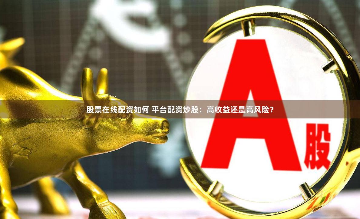 股票在线配资如何 平台配资炒股：高收益还是高风险？