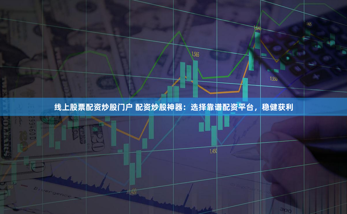 线上股票配资炒股门户 配资炒股神器：选择靠谱配资平台，稳健获利