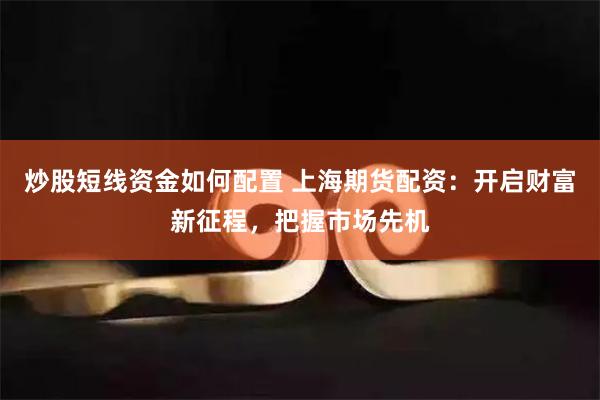 炒股短线资金如何配置 上海期货配资：开启财富新征程，把握市场先机