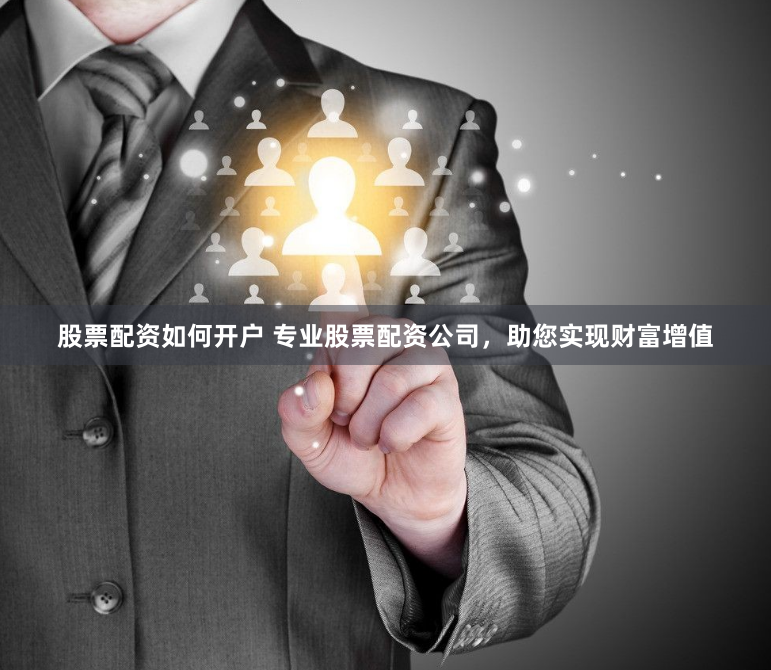股票配资如何开户 专业股票配资公司，助您实现财富增值