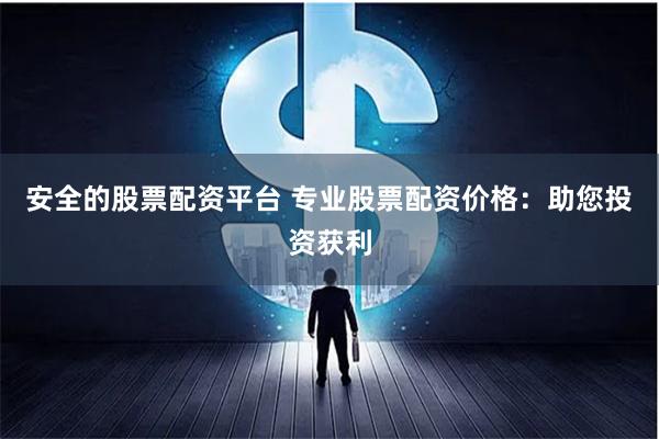安全的股票配资平台 专业股票配资价格：助您投资获利