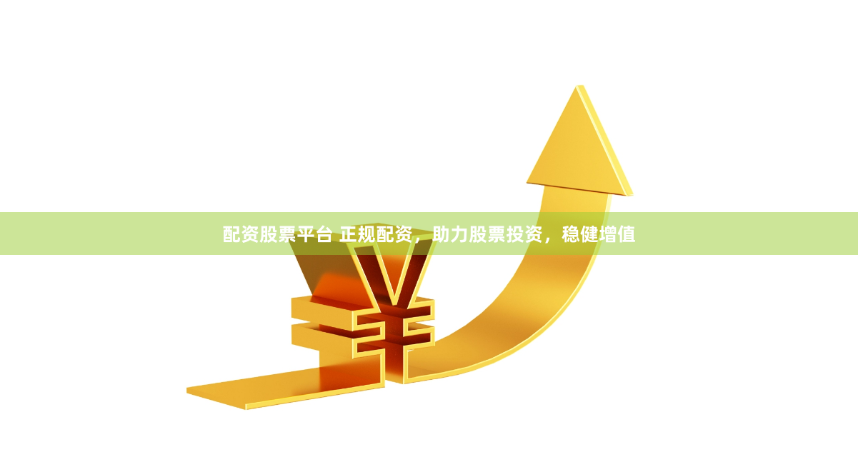 配资股票平台 正规配资，助力股票投资，稳健增值
