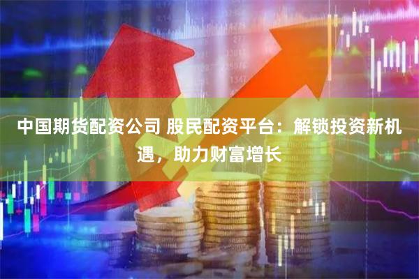 中国期货配资公司 股民配资平台：解锁投资新机遇，助力财富增长