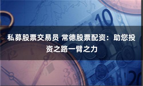 私募股票交易员 常德股票配资：助您投资之路一臂之力