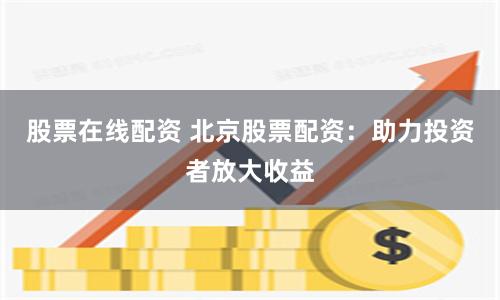 股票在线配资 北京股票配资：助力投资者放大收益