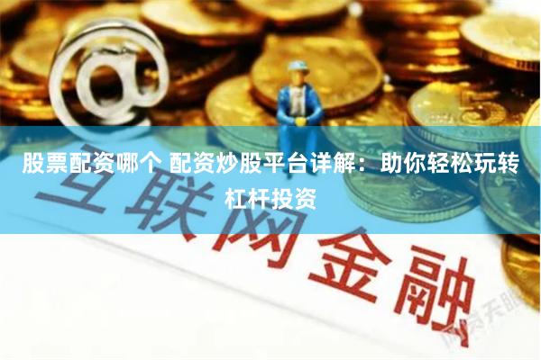 股票配资哪个 配资炒股平台详解：助你轻松玩转杠杆投资