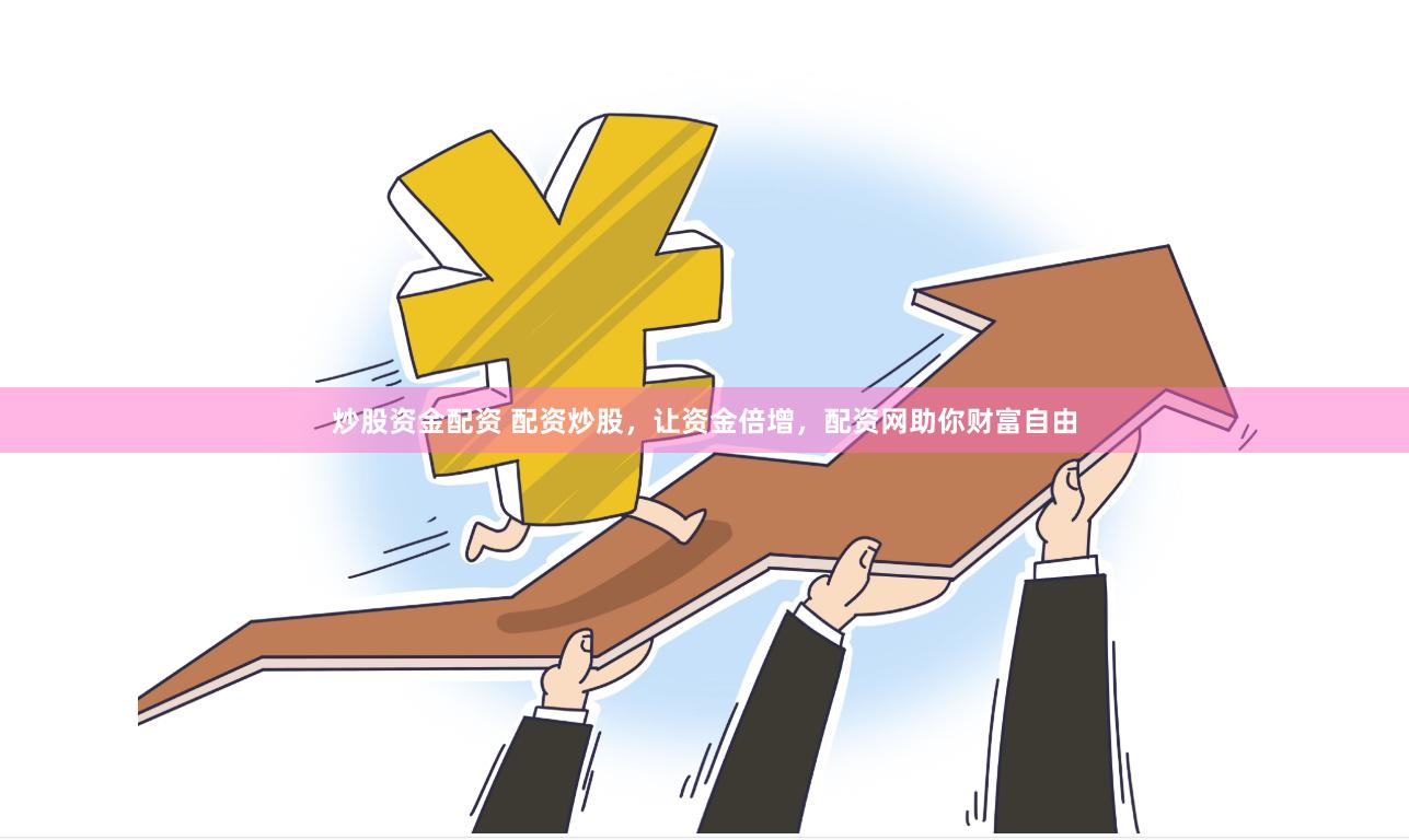 炒股资金配资 配资炒股，让资金倍增，配资网助你财富自由