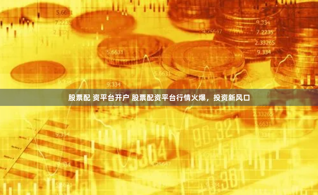 股票配 资平台开户 股票配资平台行情火爆，投资新风口
