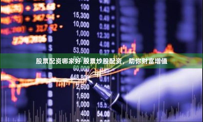 股票配资哪家好 股票炒股配资，助你财富增值