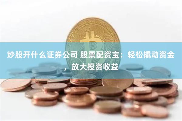炒股开什么证券公司 股票配资宝：轻松撬动资金，放大投资收益