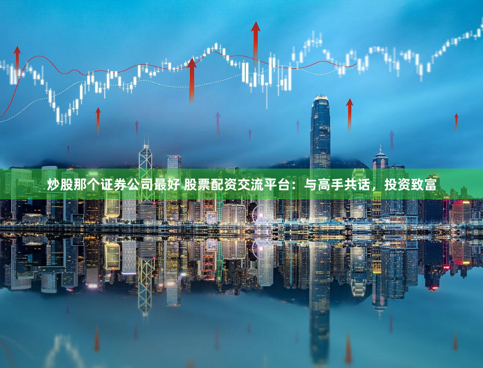 炒股那个证券公司最好 股票配资交流平台：与高手共话，投资致富