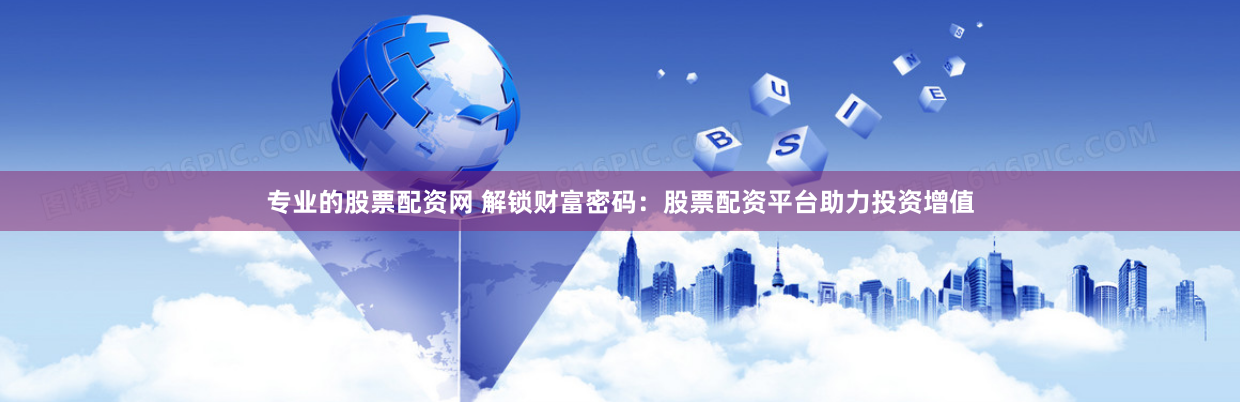 专业的股票配资网 解锁财富密码：股票配资平台助力投资增值