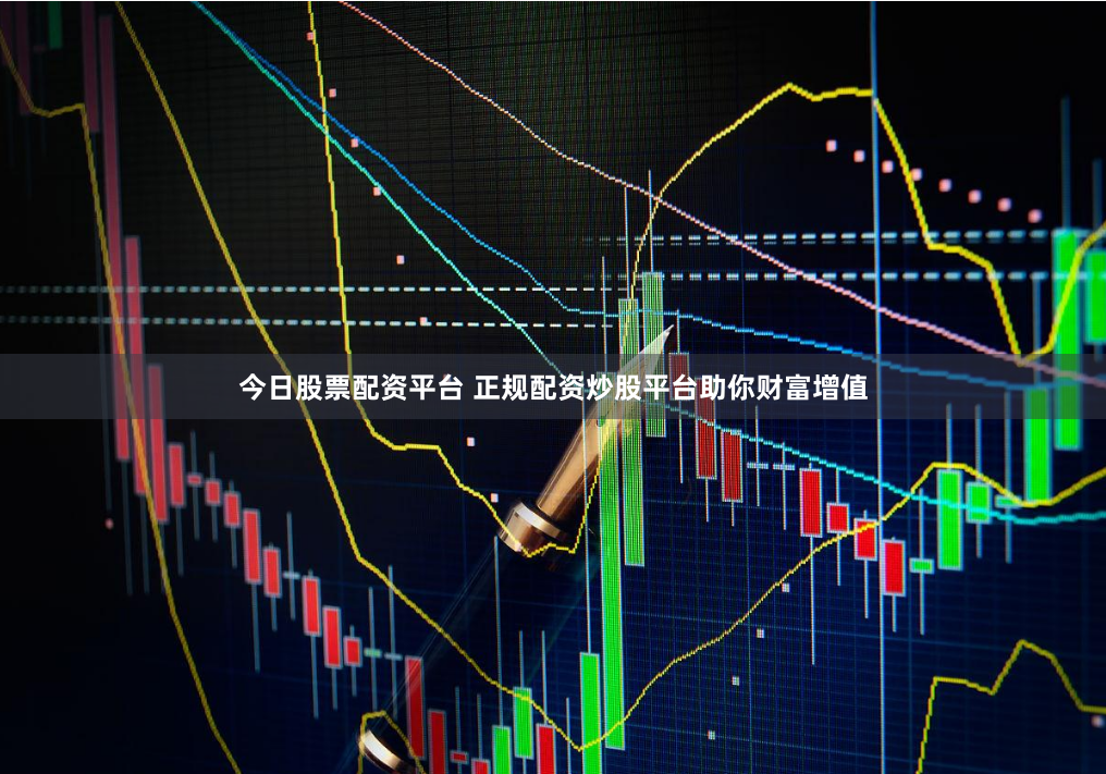 今日股票配资平台 正规配资炒股平台助你财富增值