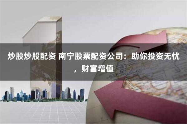 炒股炒股配资 南宁股票配资公司：助你投资无忧，财富增值