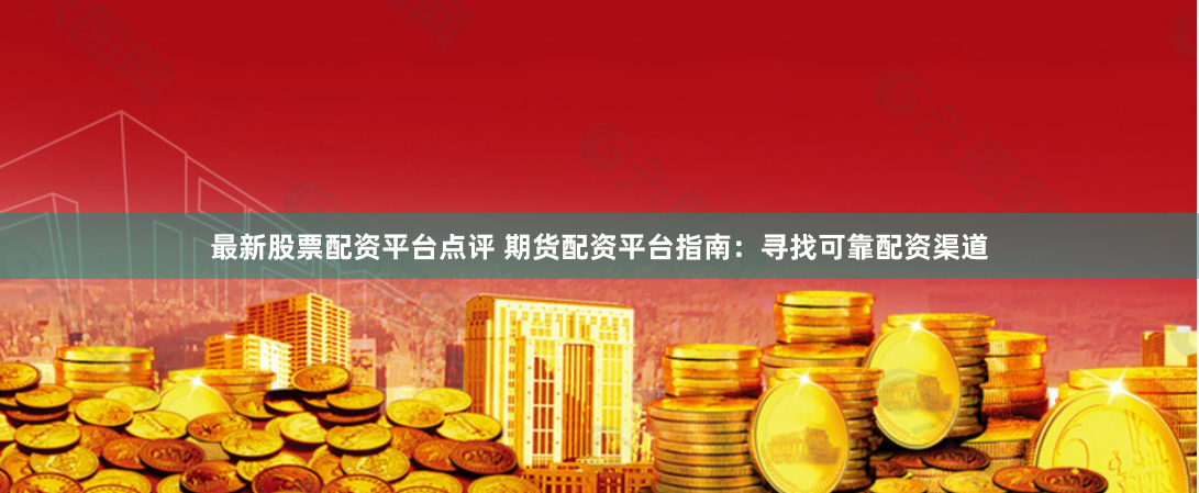 最新股票配资平台点评 期货配资平台指南：寻找可靠配资渠道