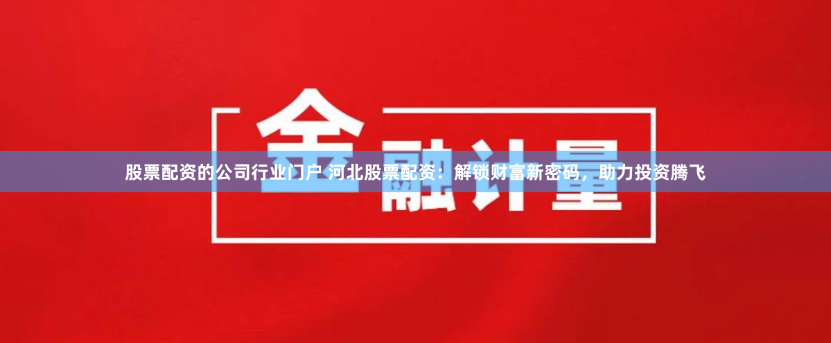 股票配资的公司行业门户 河北股票配资：解锁财富新密码，助力投资腾飞