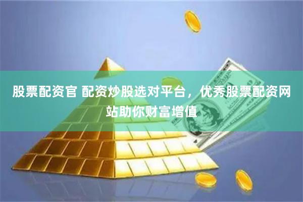 股票配资官 配资炒股选对平台，优秀股票配资网站助你财富增值