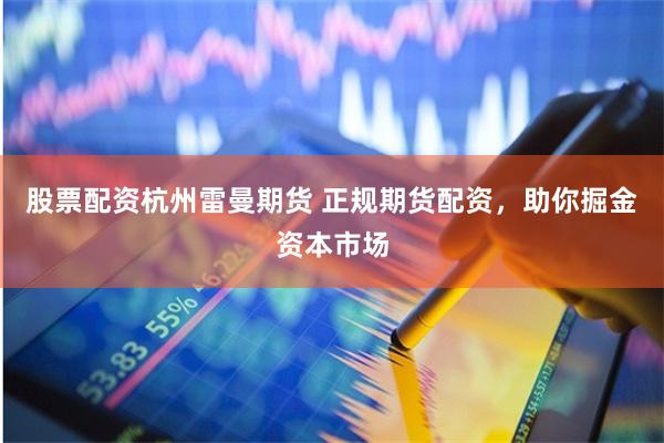 股票配资杭州雷曼期货 正规期货配资，助你掘金资本市场