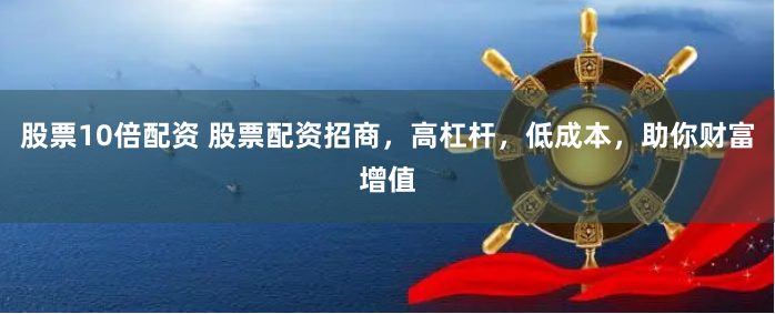 股票10倍配资 股票配资招商，高杠杆，低成本，助你财富增值