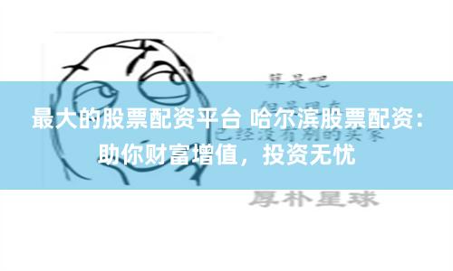 最大的股票配资平台 哈尔滨股票配资：助你财富增值，投资无忧