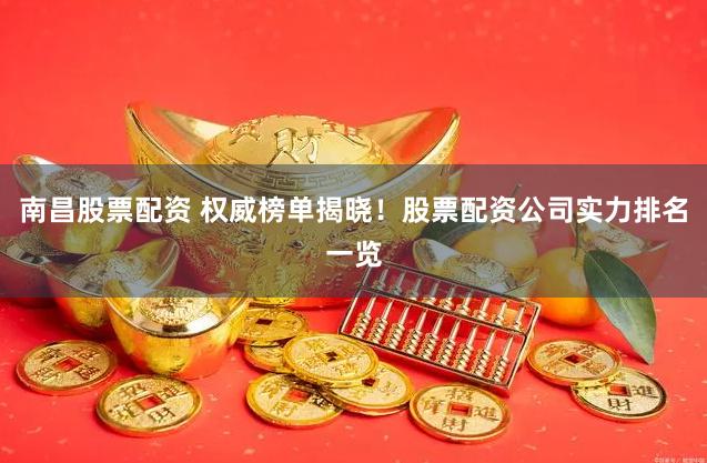 南昌股票配资 权威榜单揭晓！股票配资公司实力排名一览