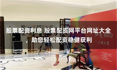 股票配资利息 股票配资网平台网址大全，助您轻松配资稳健获利