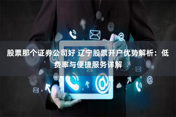 股票那个证券公司好 辽宁股票开户优势解析：低费率与便捷服务详解