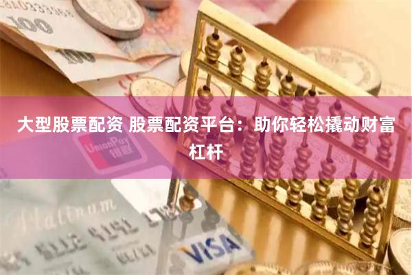 大型股票配资 股票配资平台：助你轻松撬动财富杠杆