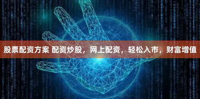 股票配资方案 配资炒股，网上配资，轻松入市，财富增值