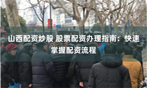 山西配资炒股 股票配资办理指南：快速掌握配资流程